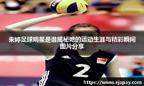 朱婷足球明星是谁揭秘她的运动生涯与精彩瞬间图片分享