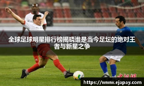 全球足球明星排行榜揭晓谁是当今足坛的绝对王者与新星之争