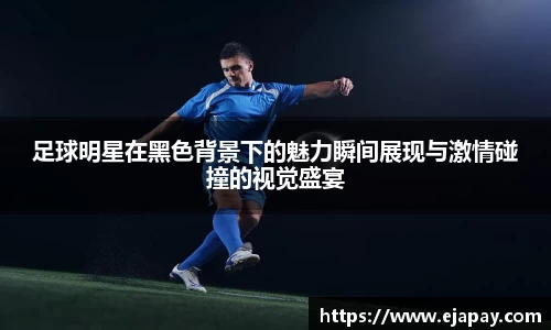 足球明星在黑色背景下的魅力瞬间展现与激情碰撞的视觉盛宴