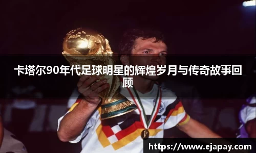 卡塔尔90年代足球明星的辉煌岁月与传奇故事回顾